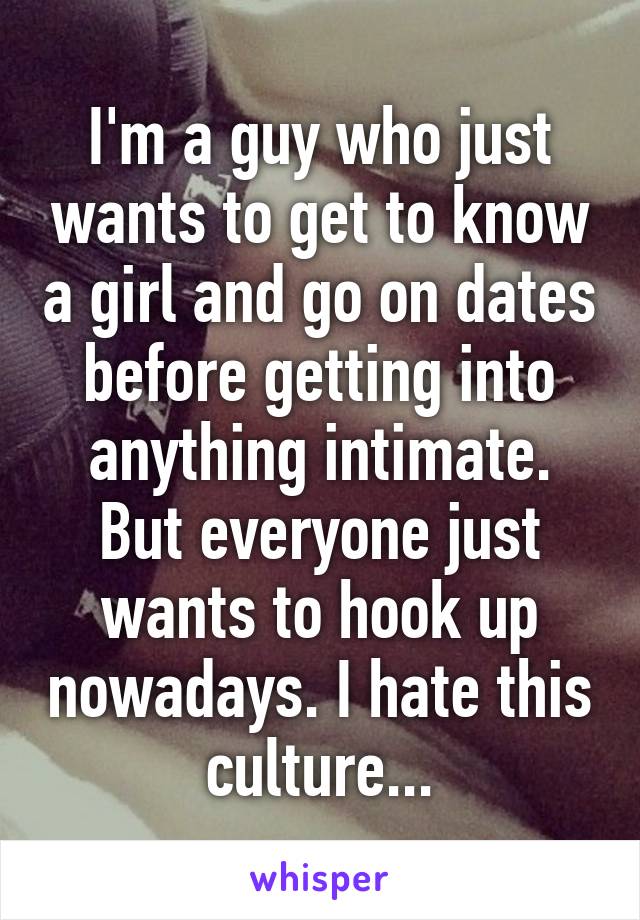 I'm a guy who just wants to get to know a girl and go on dates before getting into anything intimate. But everyone just wants to hook up nowadays. I hate this culture...