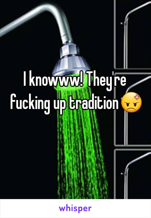 I knowww! They're fucking up tradition😡 