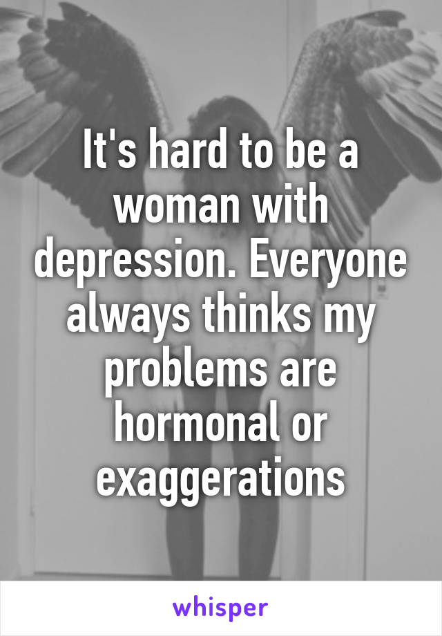 It's hard to be a woman with depression. Everyone always thinks my problems are hormonal or exaggerations