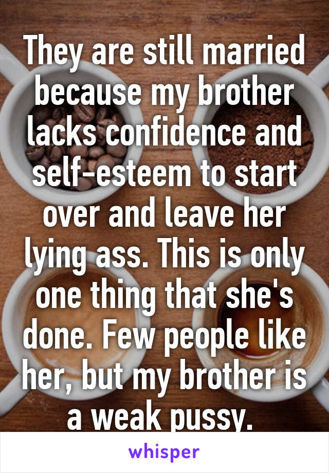 They are still married because my brother lacks confidence and self-esteem to start over and leave her lying ass. This is only one thing that she's done. Few people like her, but my brother is a weak pussy. 