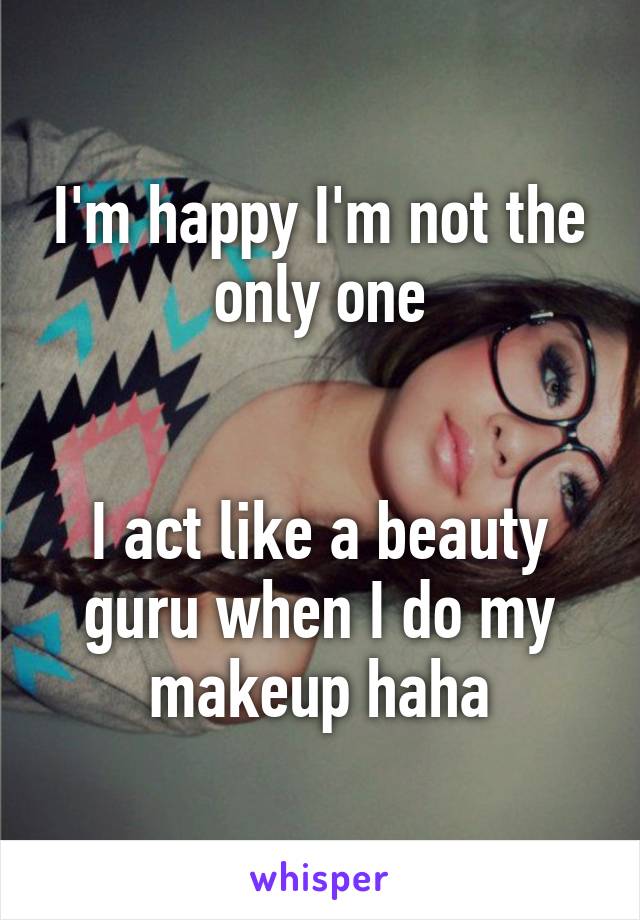 I'm happy I'm not the only one


I act like a beauty guru when I do my makeup haha