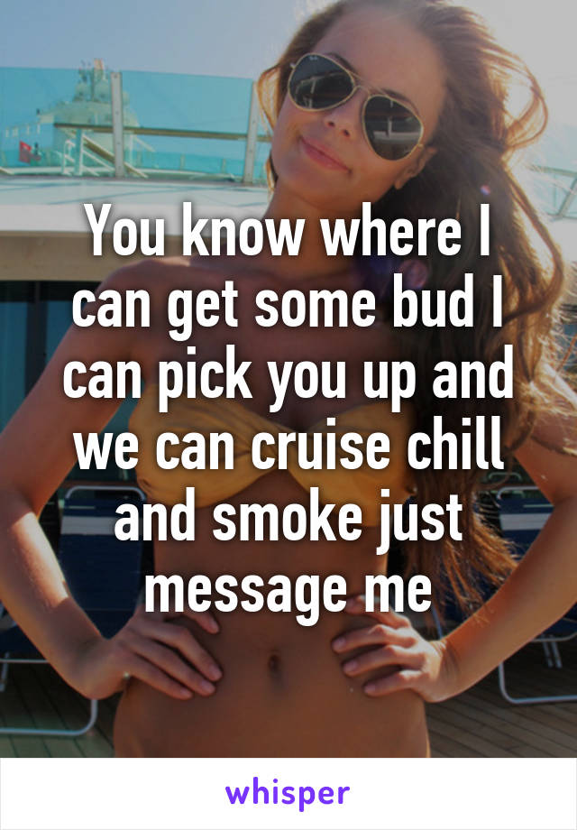 You know where I can get some bud I can pick you up and we can cruise chill and smoke just message me