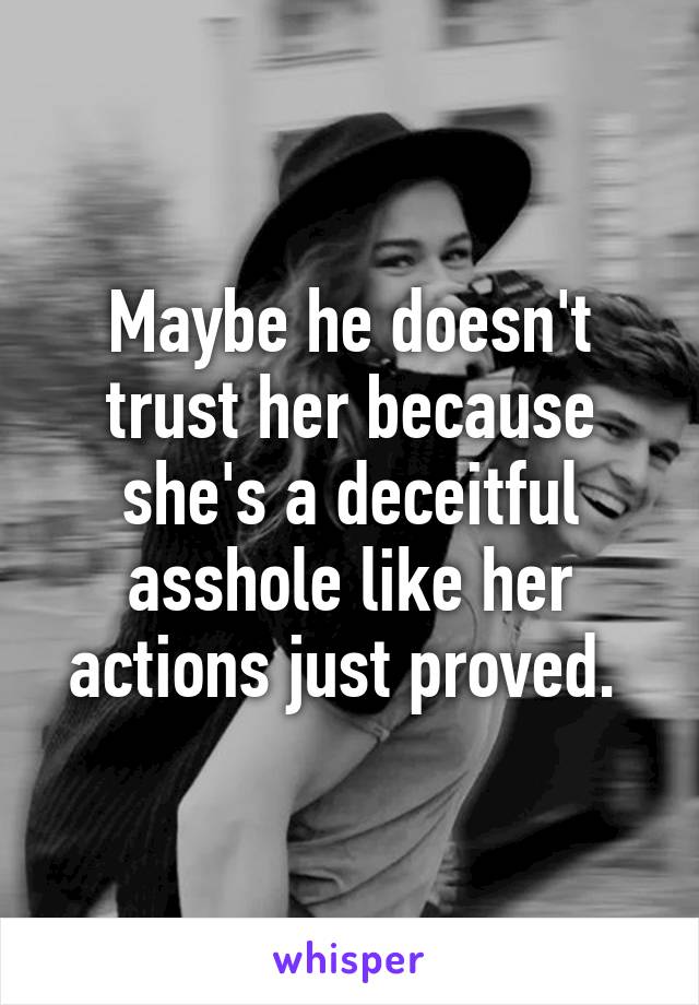 Maybe he doesn't trust her because she's a deceitful asshole like her actions just proved. 