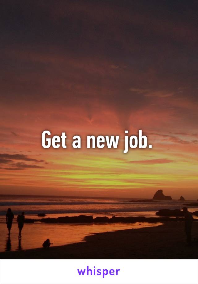 Get a new job. 