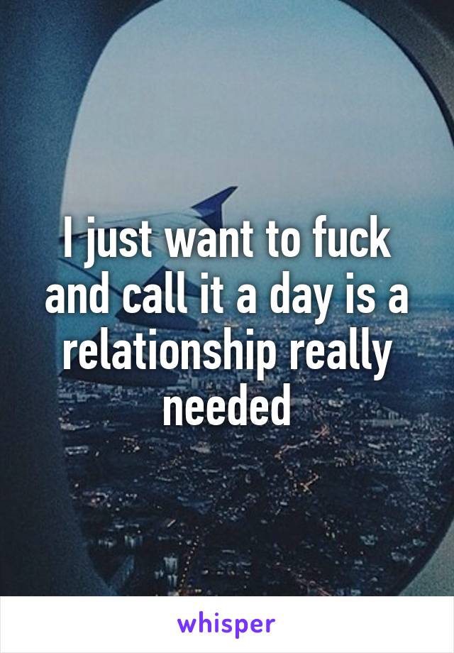 I just want to fuck and call it a day is a relationship really needed