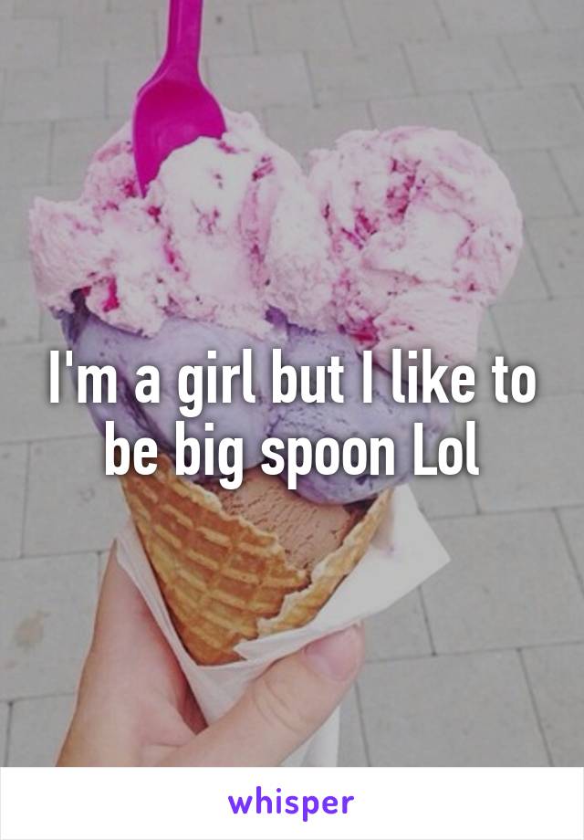 I'm a girl but I like to be big spoon Lol