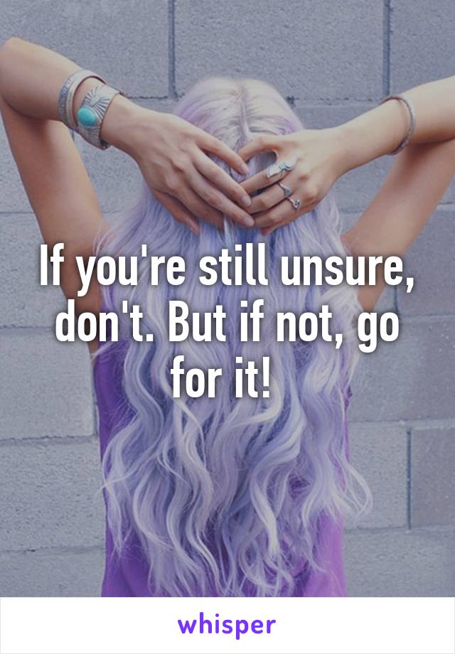 If you're still unsure, don't. But if not, go for it! 