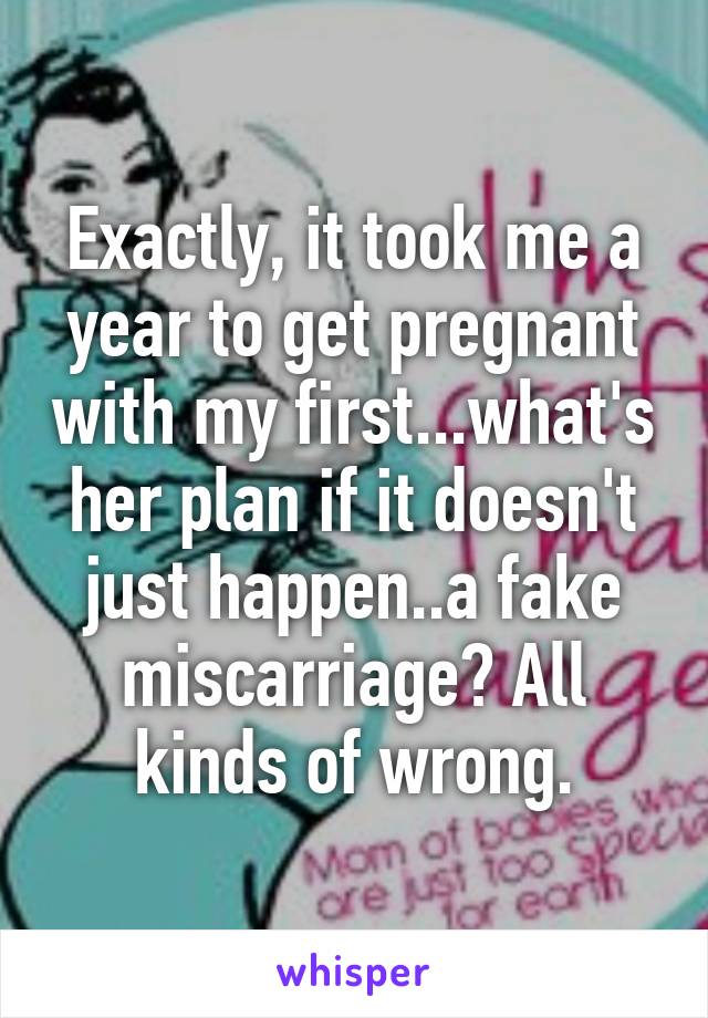 Exactly, it took me a year to get pregnant with my first...what's her plan if it doesn't just happen..a fake miscarriage? All kinds of wrong.