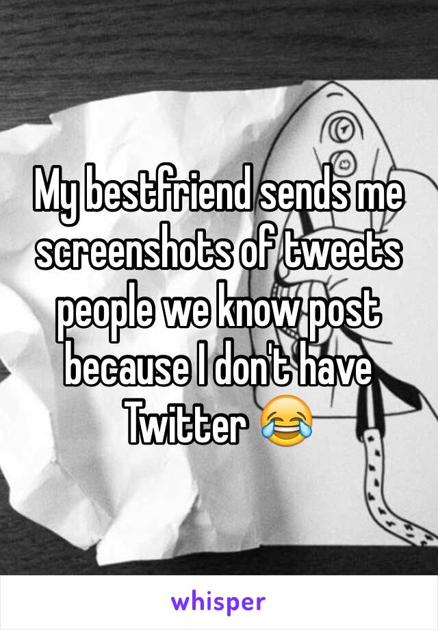 My bestfriend sends me screenshots of tweets people we know post because I don't have Twitter 😂