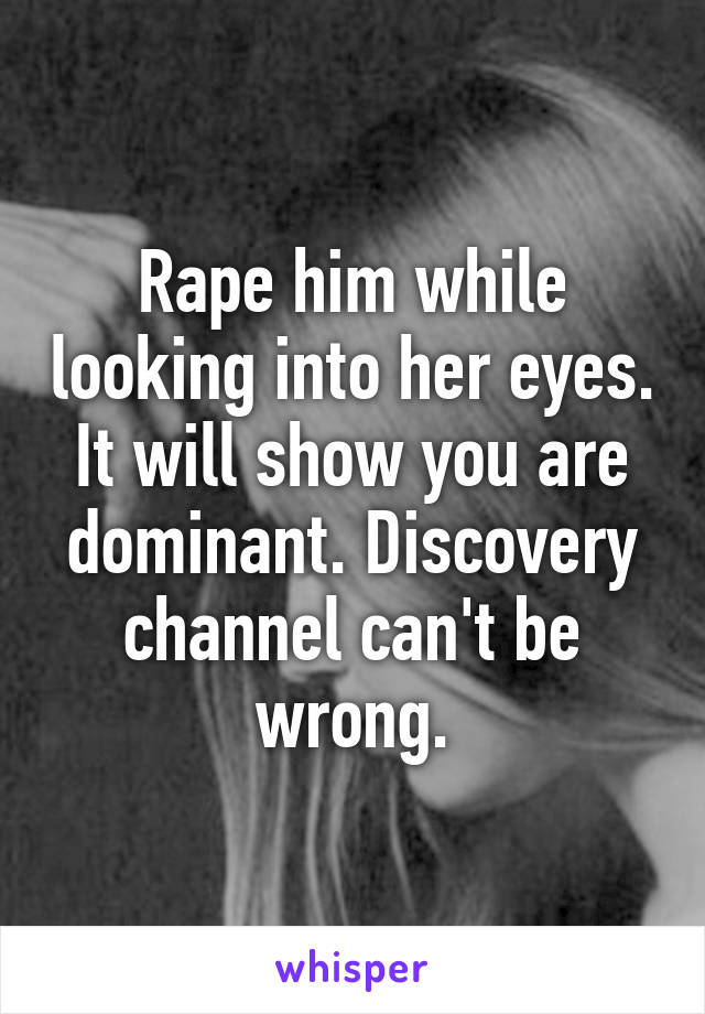 Rape him while looking into her eyes. It will show you are dominant. Discovery channel can't be wrong.