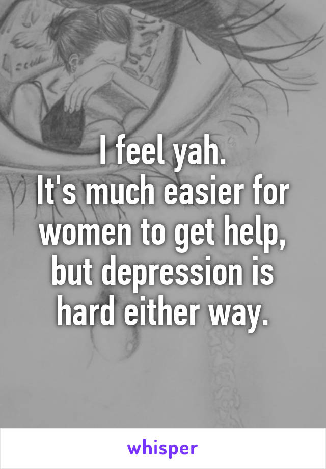 I feel yah.
It's much easier for women to get help, but depression is hard either way.