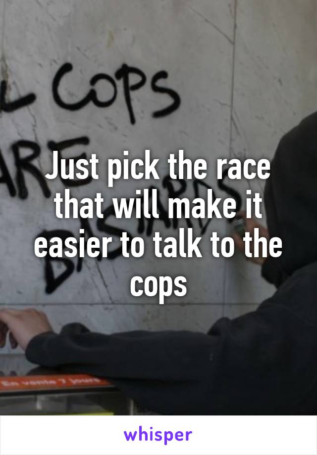 Just pick the race that will make it easier to talk to the cops
