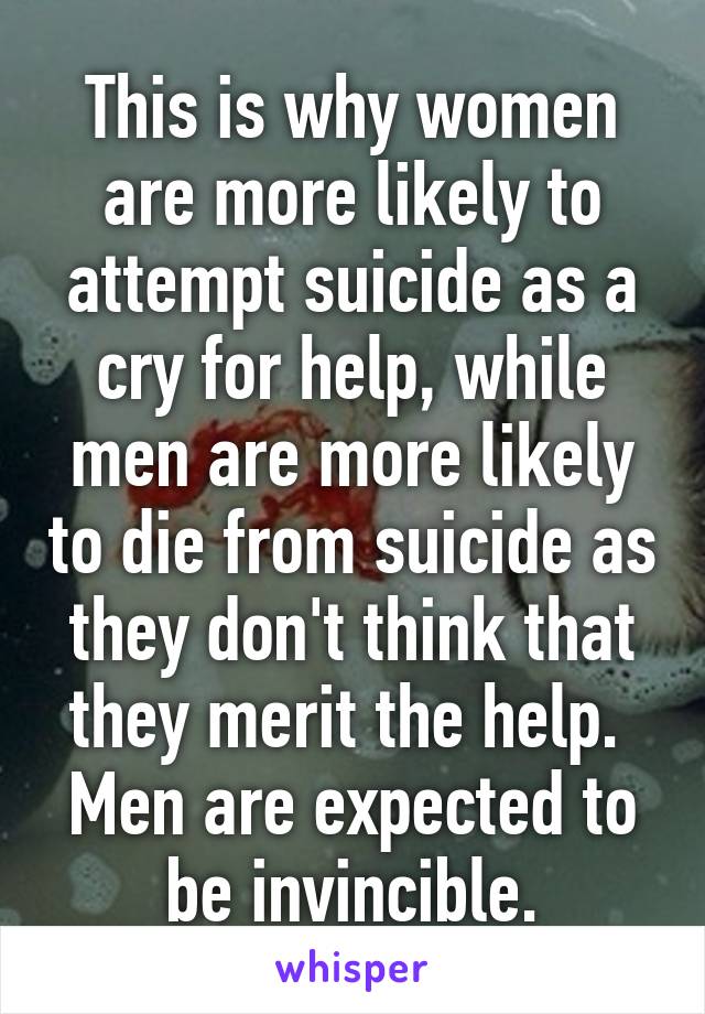 This is why women are more likely to attempt suicide as a cry for help, while men are more likely to die from suicide as they don't think that they merit the help. 
Men are expected to be invincible.