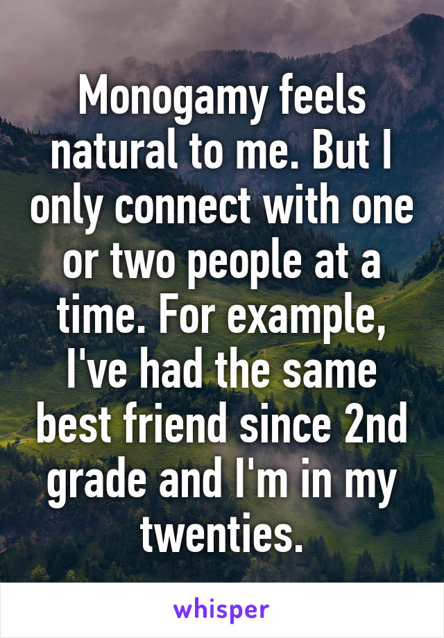 Monogamy feels natural to me. But I only connect with one or two people at a time. For example, I've had the same best friend since 2nd grade and I'm in my twenties.