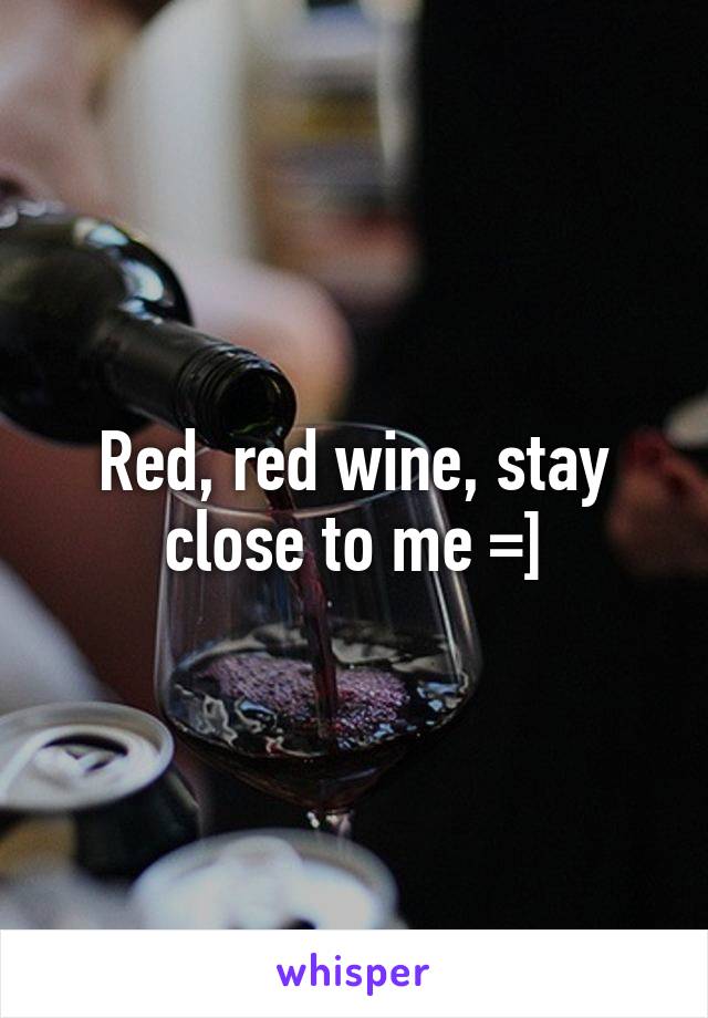 Red, red wine, stay close to me =]