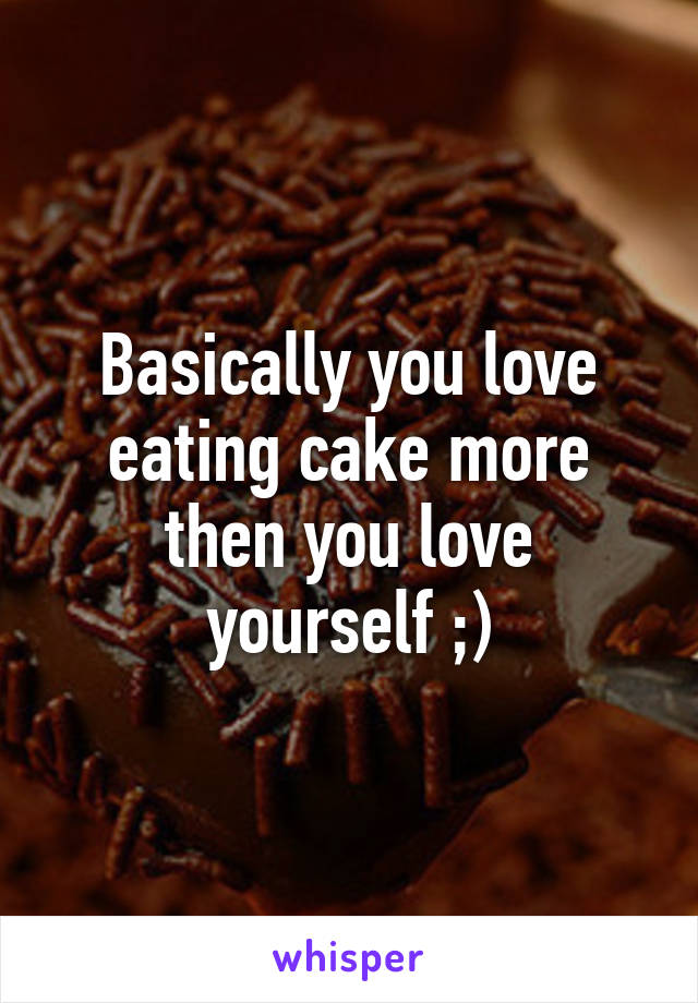 Basically you love eating cake more then you love yourself ;)