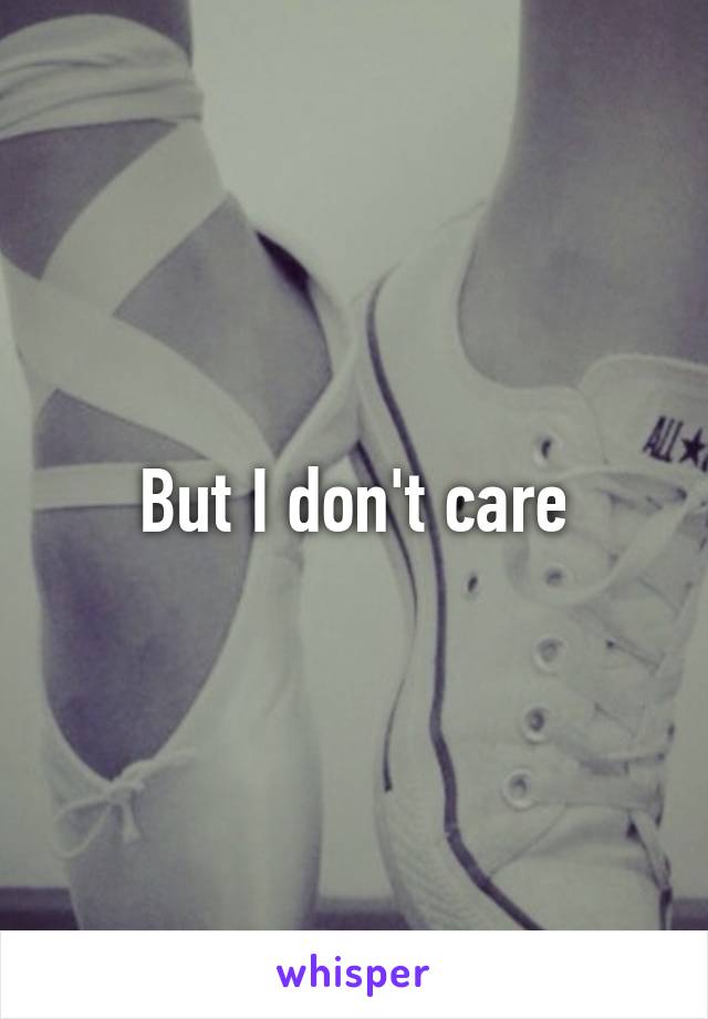 But I don't care