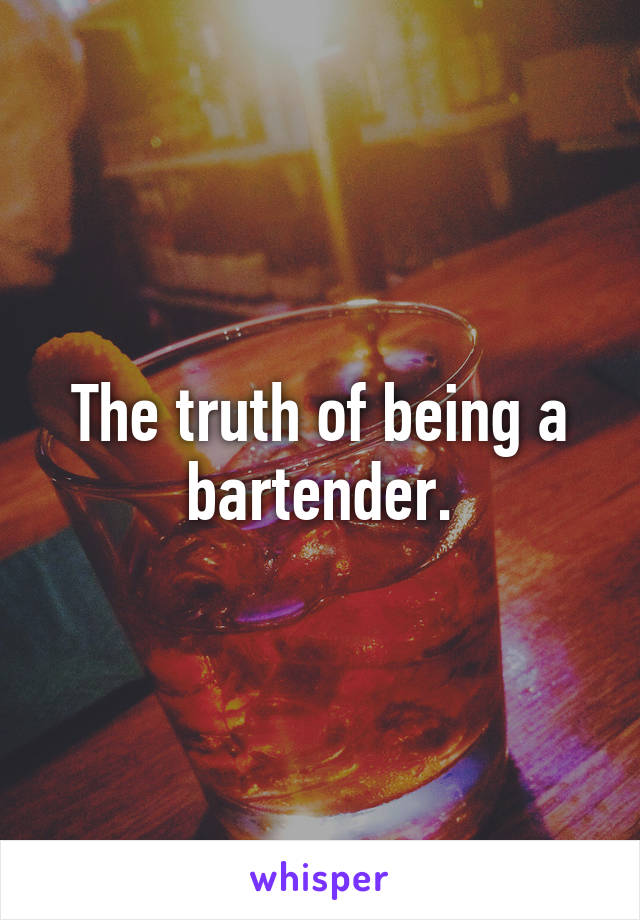 The truth of being a bartender.