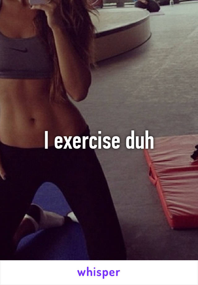 I exercise duh