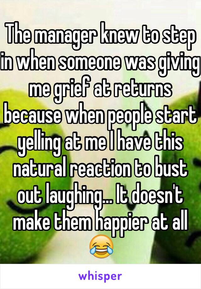 The manager knew to step in when someone was giving me grief at returns because when people start yelling at me I have this natural reaction to bust out laughing... It doesn't make them happier at all 😂