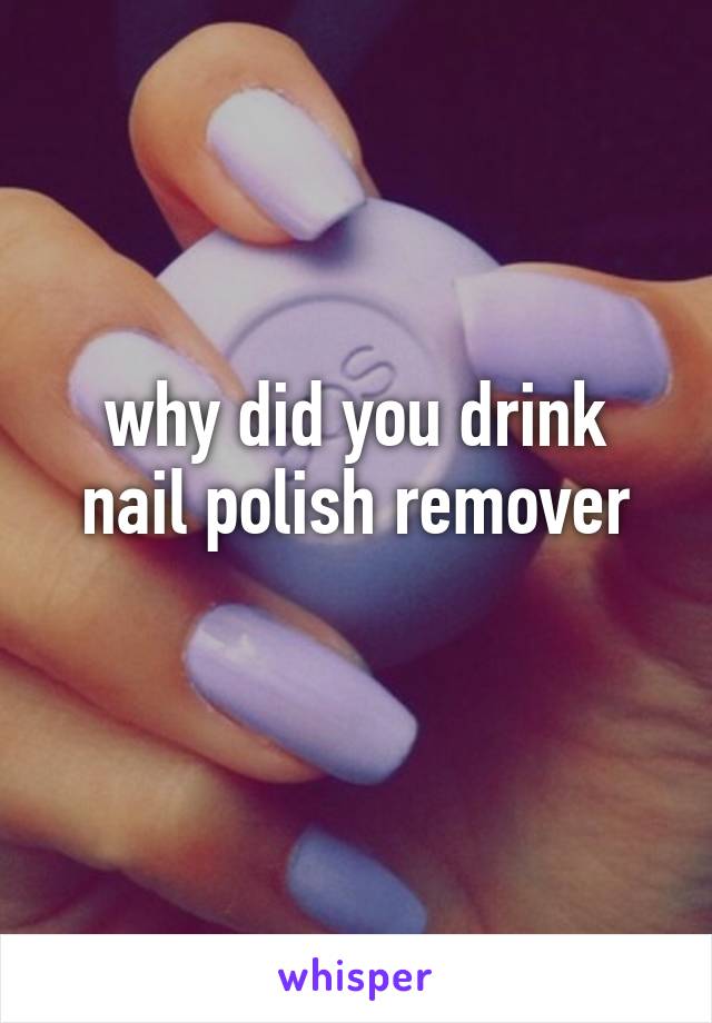 why did you drink nail polish remover