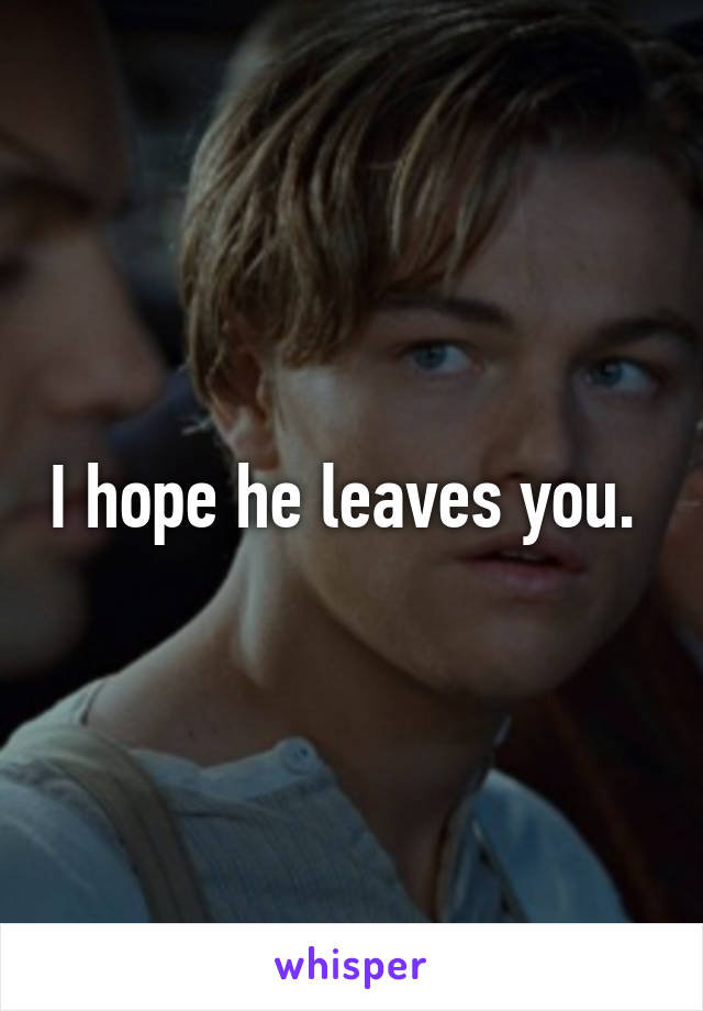 I hope he leaves you. 