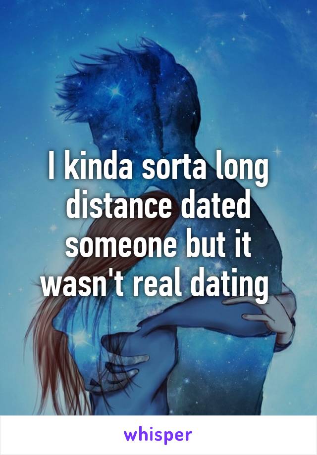 I kinda sorta long distance dated someone but it wasn't real dating 