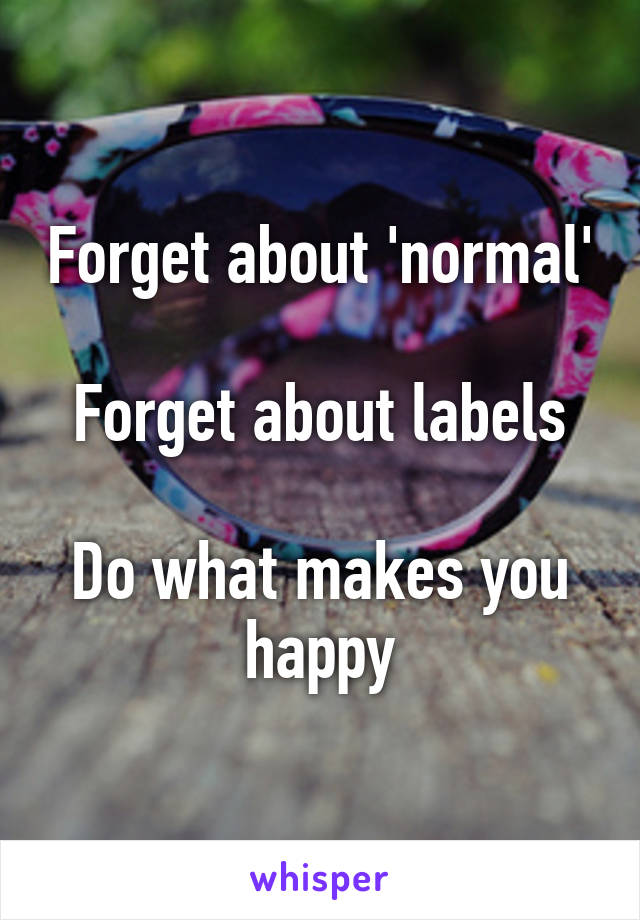 Forget about 'normal'

Forget about labels

Do what makes you happy