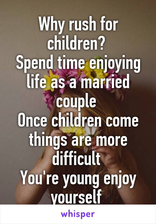 Why rush for children? 
Spend time enjoying life as a married couple 
Once children come things are more difficult 
You're young enjoy yourself 