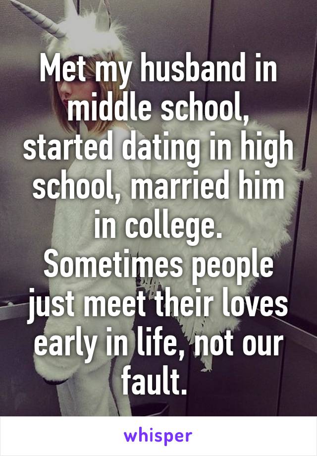 Met my husband in middle school, started dating in high school, married him in college. Sometimes people just meet their loves early in life, not our fault. 