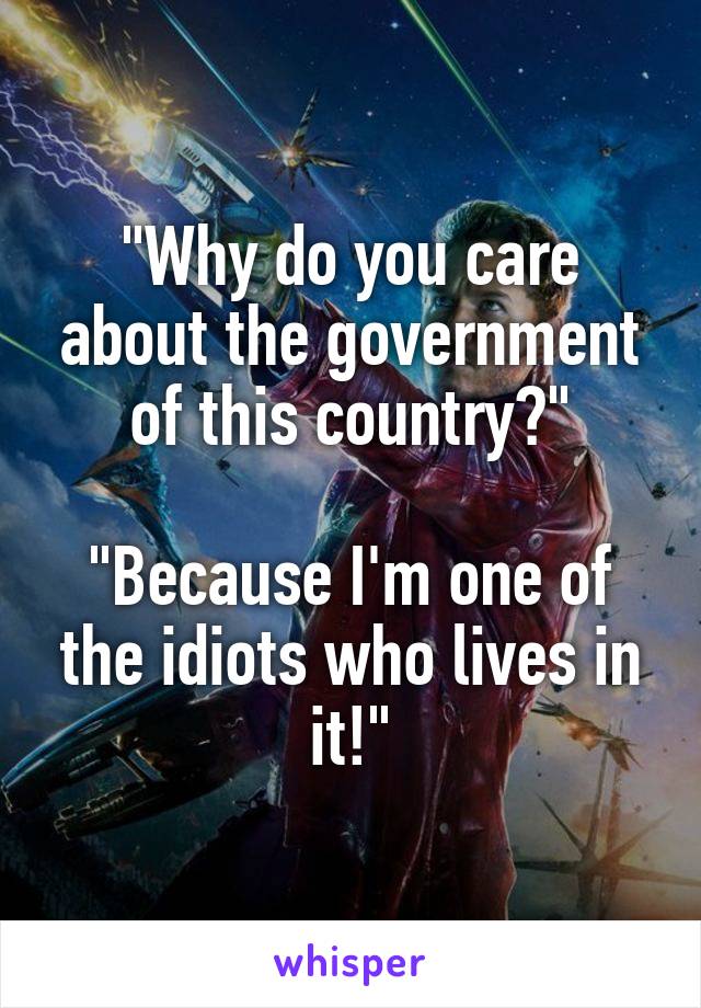 "Why do you care about the government of this country?"

"Because I'm one of the idiots who lives in it!"