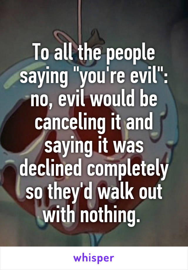 To all the people saying "you're evil": no, evil would be canceling it and saying it was declined completely so they'd walk out with nothing. 