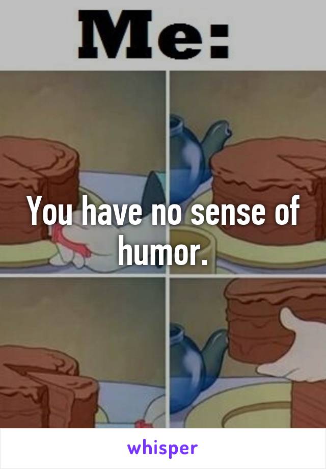 You have no sense of humor.