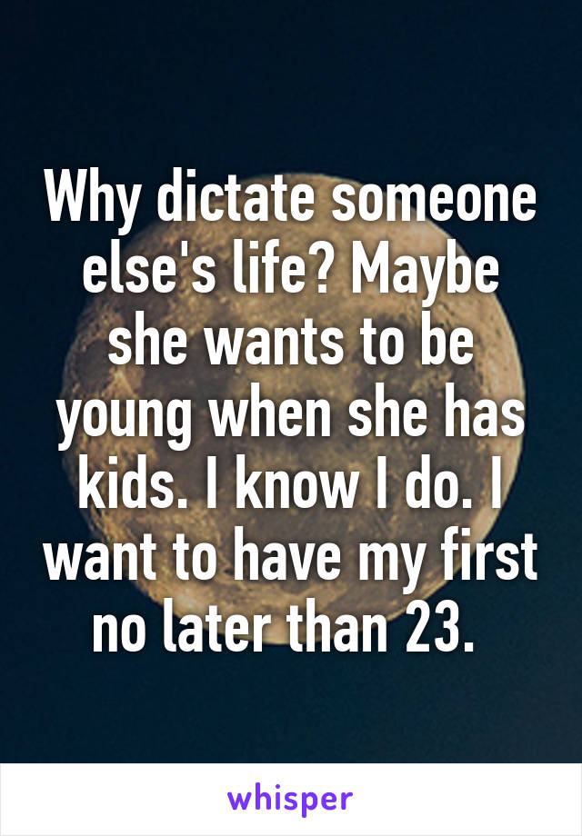 Why dictate someone else's life? Maybe she wants to be young when she has kids. I know I do. I want to have my first no later than 23. 