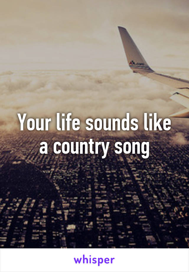 Your life sounds like a country song