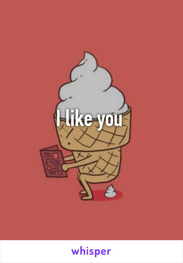 I like you 
