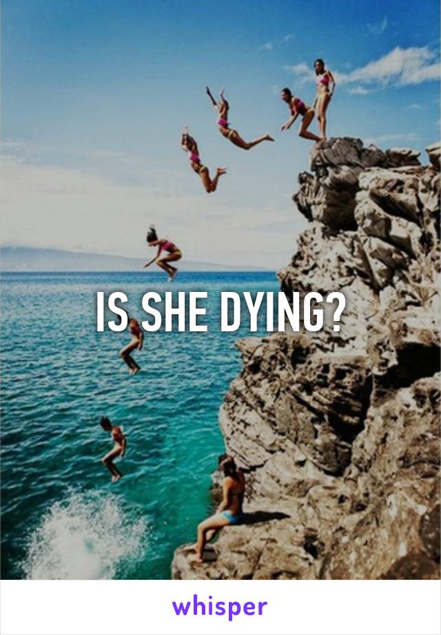 IS SHE DYING?