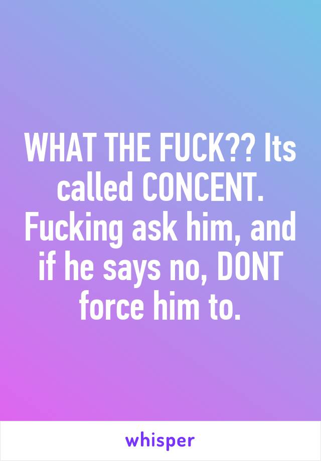 WHAT THE FUCK?? Its called CONCENT. Fucking ask him, and if he says no, DONT force him to.