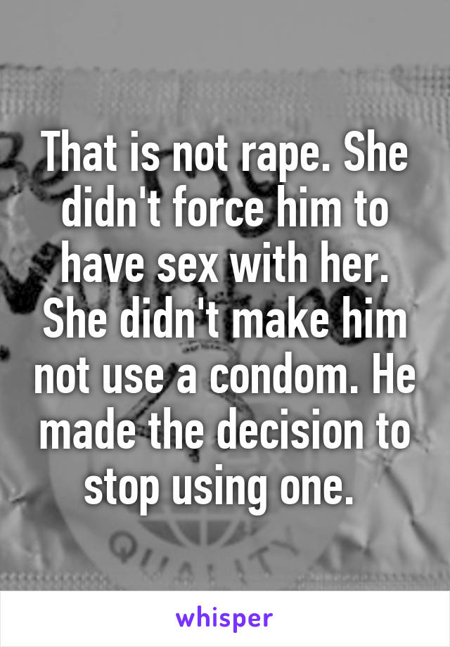 That is not rape. She didn't force him to have sex with her. She didn't make him not use a condom. He made the decision to stop using one. 