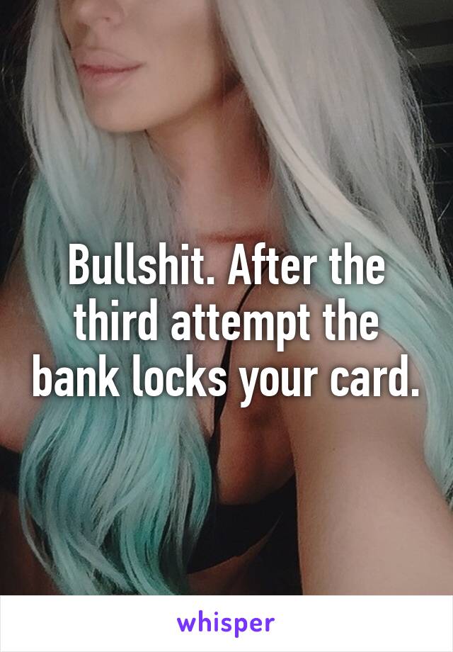 Bullshit. After the third attempt the bank locks your card.