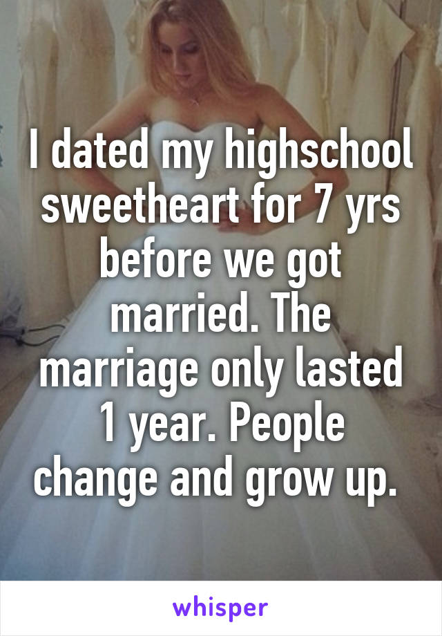 I dated my highschool sweetheart for 7 yrs before we got married. The marriage only lasted 1 year. People change and grow up. 