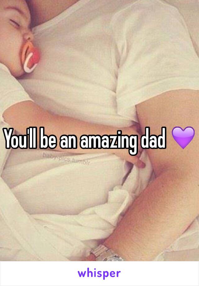 You'll be an amazing dad 💜