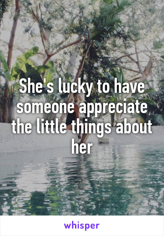 She's lucky to have someone appreciate the little things about her