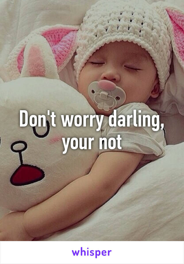 Don't worry darling, your not