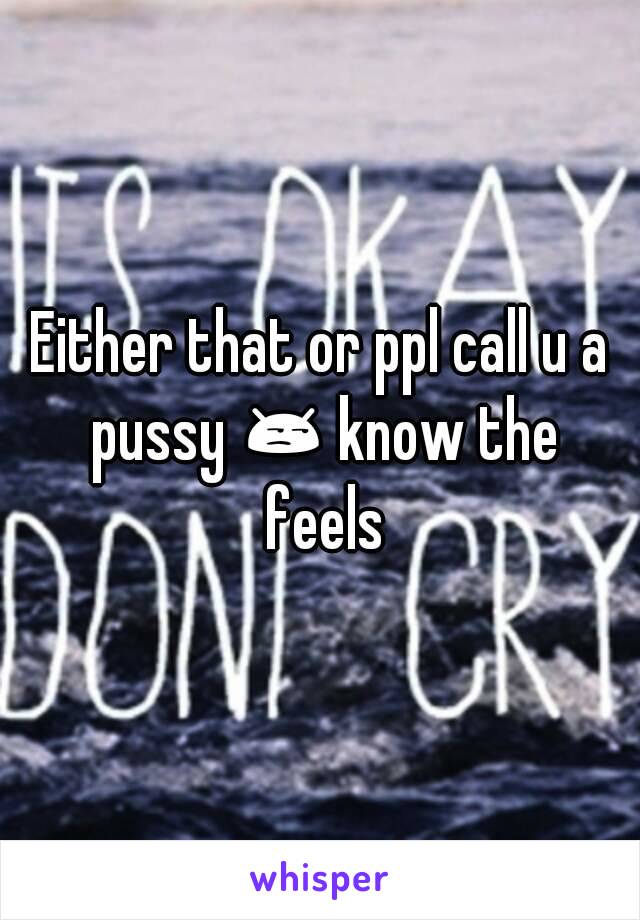 Either that or ppl call u a pussy 😒 know the feels