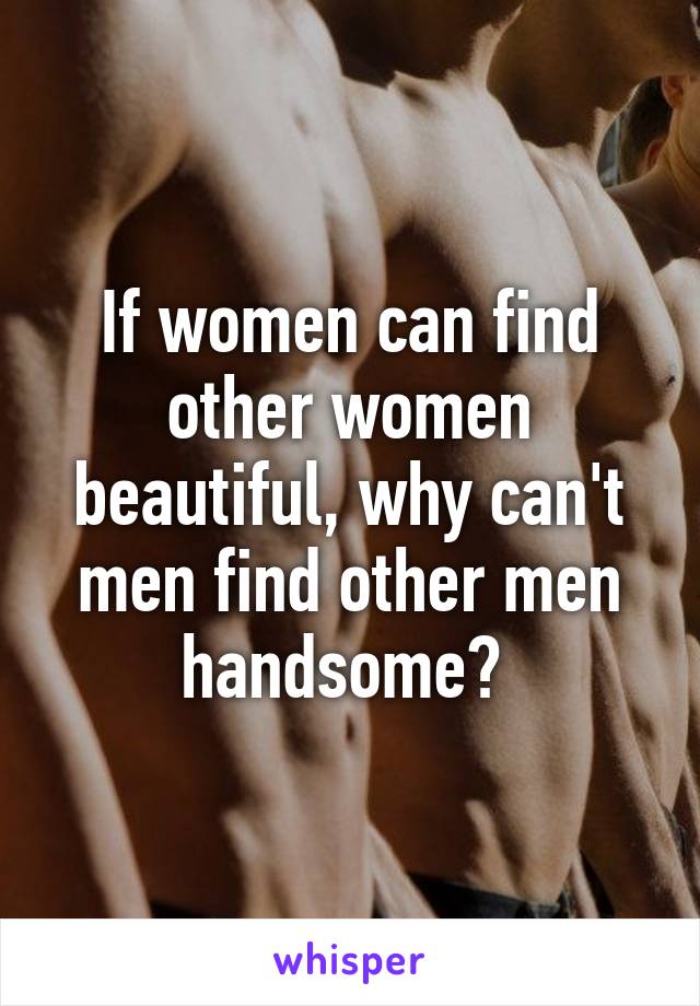 If women can find other women beautiful, why can't men find other men handsome? 