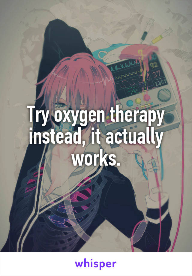 Try oxygen therapy instead, it actually works.
