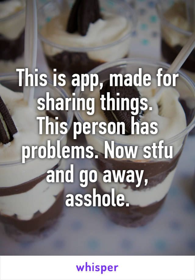 This is app, made for sharing things. 
This person has problems. Now stfu and go away, asshole.