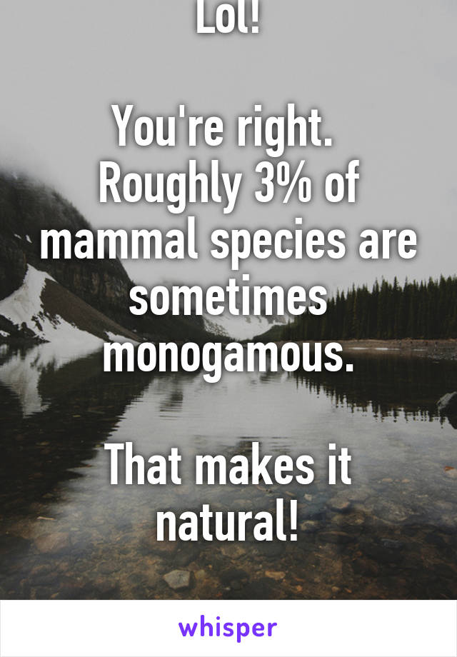 Lol!

You're right.  Roughly 3% of mammal species are sometimes monogamous.

That makes it natural!

Smh