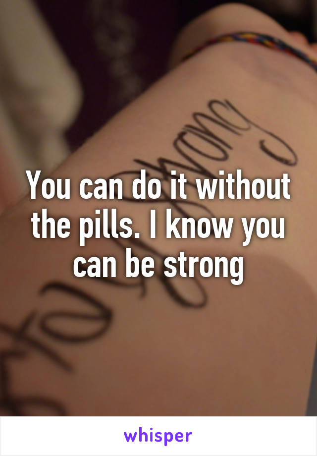 You can do it without the pills. I know you can be strong